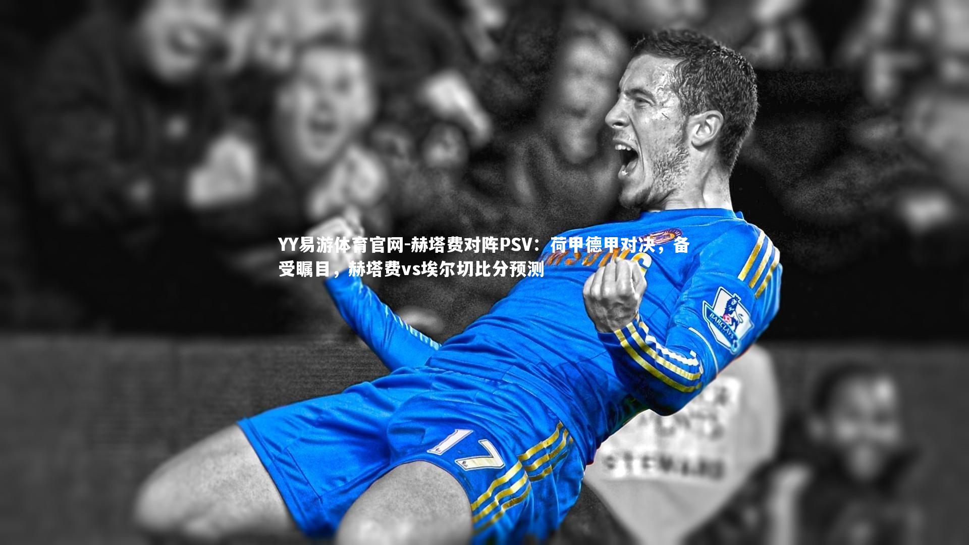 赫塔费对阵PSV：荷甲德甲对决，备受瞩目，赫塔费vs埃尔切比分预测