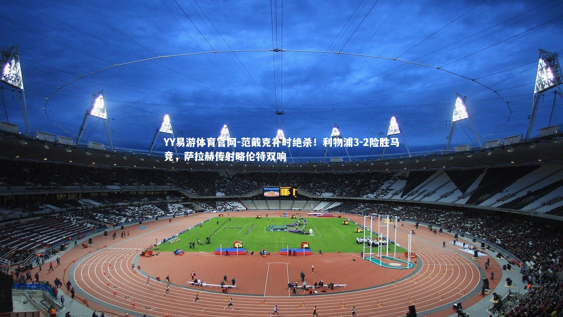 范戴克补时绝杀！利物浦3-2险胜马竞，萨拉赫传射略伦特双响